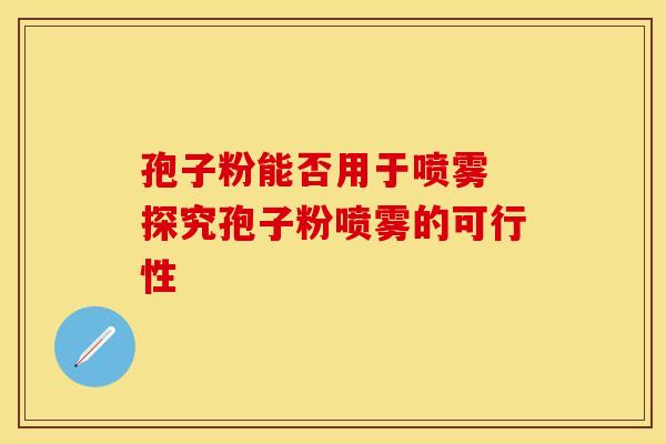 孢子粉能否用于喷雾 探究孢子粉喷雾的可行性
