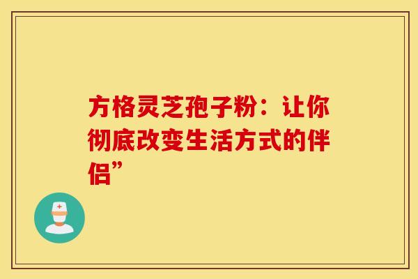 方格灵芝孢子粉：让你彻底改变生活方式的伴侣”