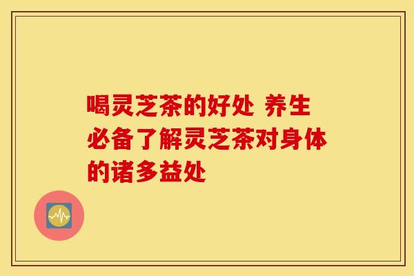 喝灵芝茶的好处 养生必备了解灵芝茶对身体的诸多益处