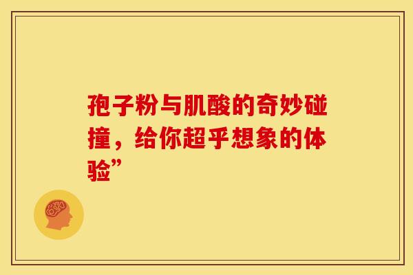 孢子粉与肌酸的奇妙碰撞，给你超乎想象的体验”