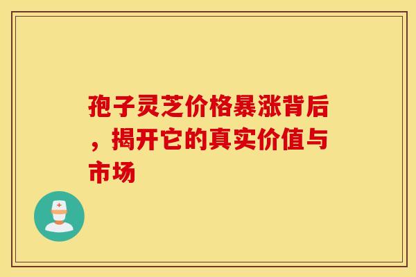 孢子灵芝价格暴涨背后，揭开它的真实价值与市场
