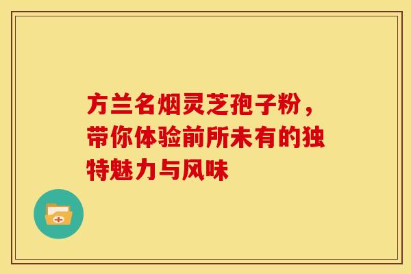 方兰名烟灵芝孢子粉，带你体验前所未有的独特魅力与风味