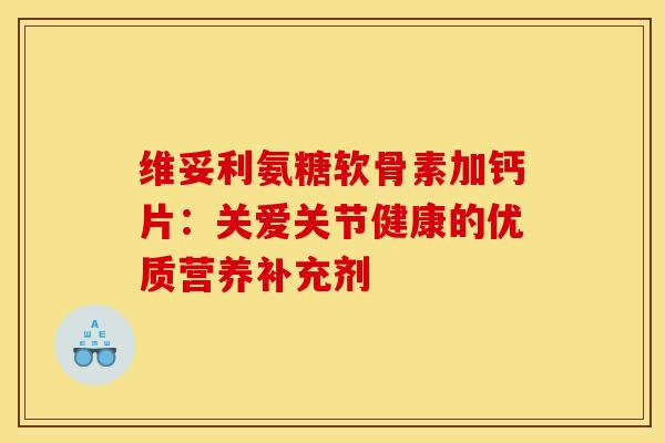 维妥利氨糖软骨素加钙片：关爱关节健康的优质营养补充剂