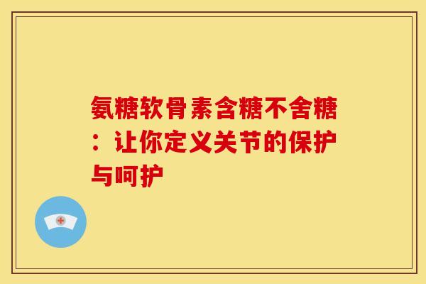 氨糖软骨素含糖不舍糖：让你定义关节的保护与呵护