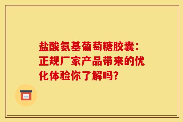 盐酸氨基葡萄糖胶囊：正规厂家产品带来的优化体验你了解吗？
