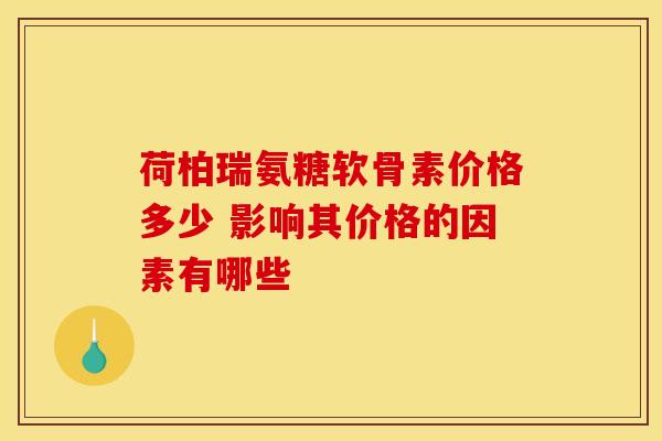 荷柏瑞氨糖软骨素价格多少 影响其价格的因素有哪些