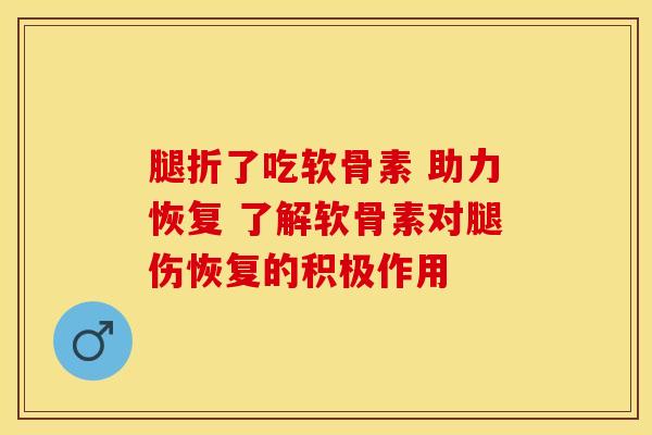腿折了吃软骨素 助力恢复 了解软骨素对腿伤恢复的积极作用