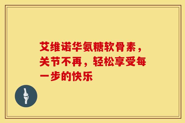 艾维诺华氨糖软骨素，关节不再，轻松享受每一步的快乐