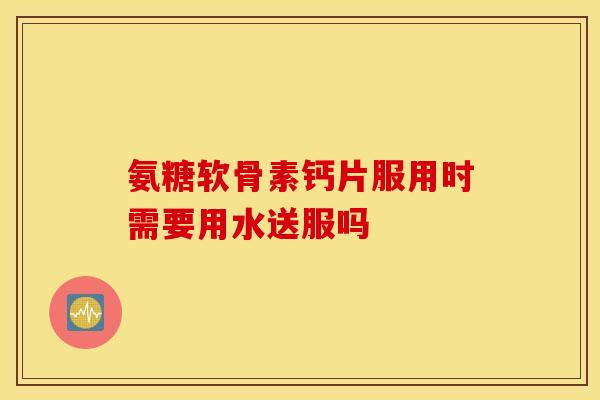 氨糖软骨素钙片服用时需要用水送服吗