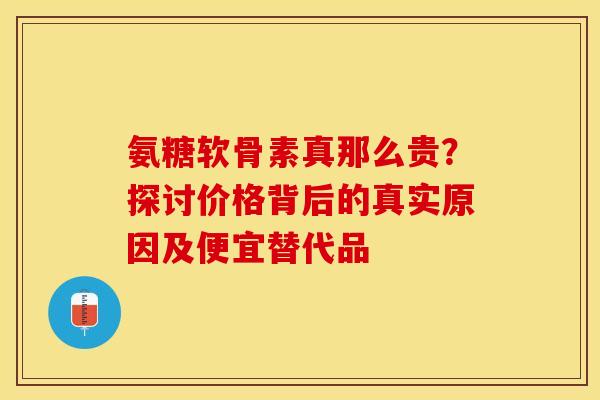 氨糖软骨素真那么贵？探讨价格背后的真实原因及便宜替代品