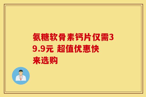 氨糖软骨素钙片仅需39.9元 超值优惠快来选购