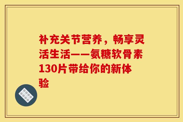 补充关节营养，畅享灵活生活——氨糖软骨素130片带给你的新体验