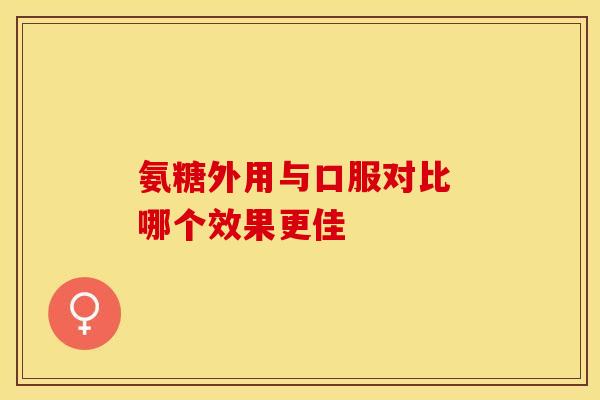 氨糖外用与口服对比 哪个效果更佳