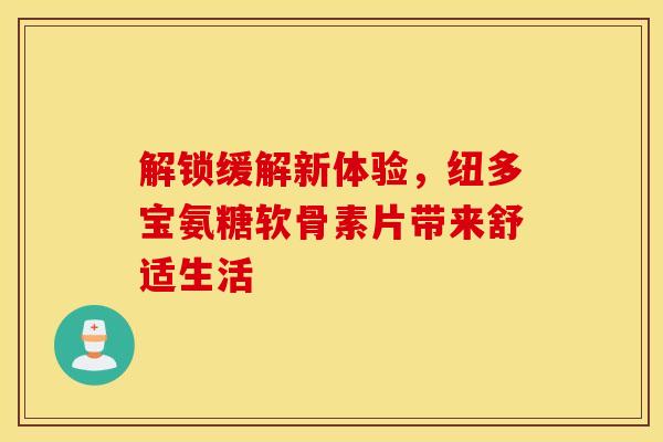 解锁缓解新体验，纽多宝氨糖软骨素片带来舒适生活