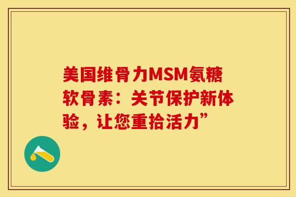 美国维骨力MSM氨糖软骨素：关节保护新体验，让您重拾活力”