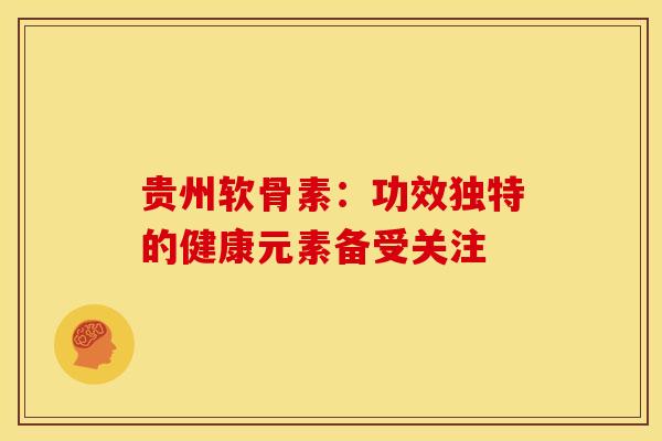 贵州软骨素：功效独特的健康元素备受关注