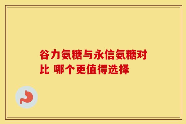 谷力氨糖与永信氨糖对比 哪个更值得选择