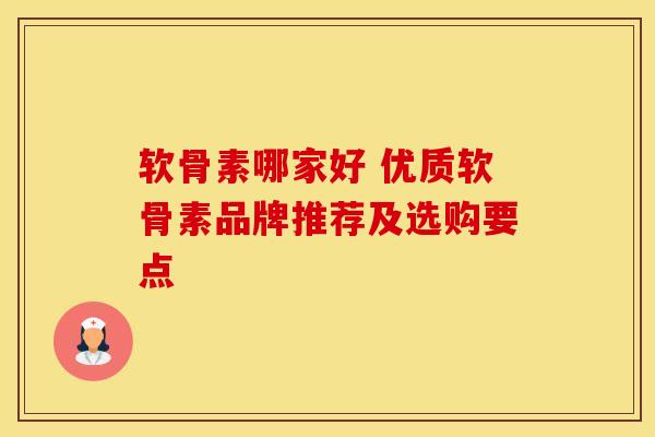 软骨素哪家好 优质软骨素品牌推荐及选购要点