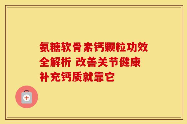 氨糖软骨素钙颗粒功效全解析 改善关节健康补充钙质就靠它