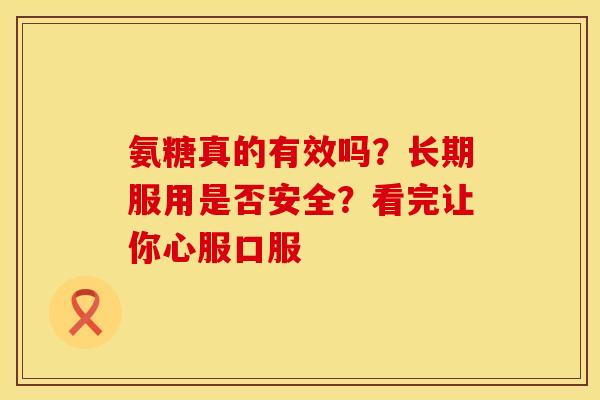 氨糖真的有效吗？长期服用是否安全？看完让你心服口服