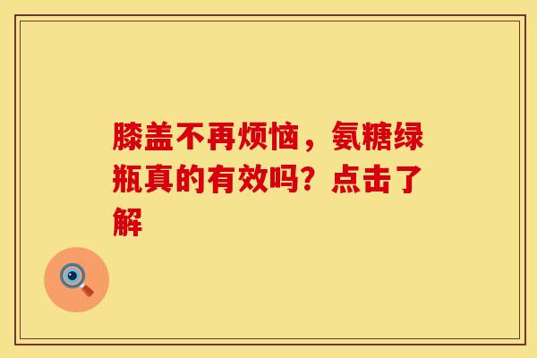 膝盖不再烦恼，氨糖绿瓶真的有效吗？点击了解