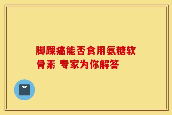 脚踝痛能否食用氨糖软骨素 专家为你解答