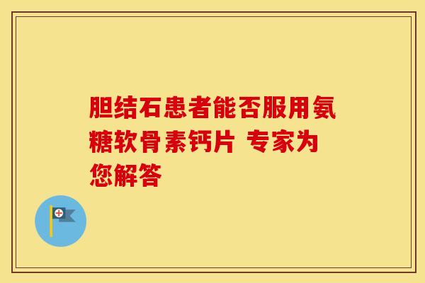 胆结石患者能否服用氨糖软骨素钙片 专家为您解答