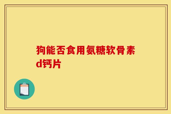 狗能否食用氨糖软骨素d钙片