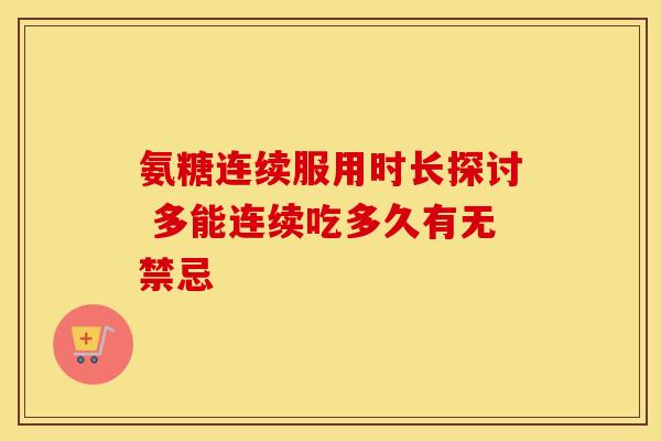 氨糖连续服用时长探讨 多能连续吃多久有无禁忌 氨糖连续服用时长探讨 多能连续吃多久有无禁忌