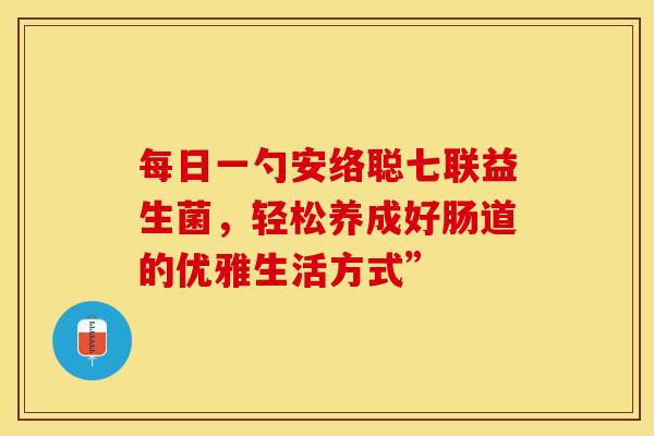 每日一勺安络聪七联益生菌，轻松养成好肠道的优雅生活方式”