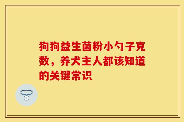 狗狗益生菌粉小勺子克数，养犬主人都该知道的关键常识
