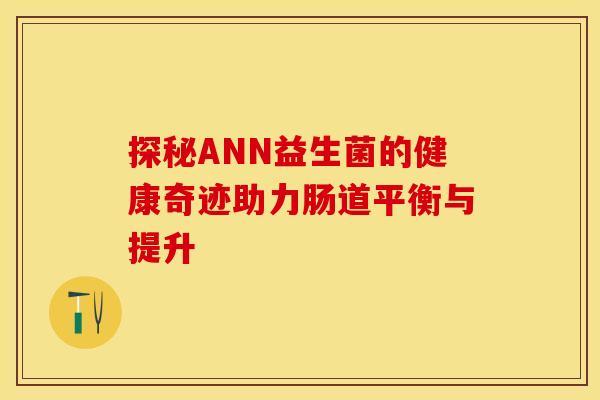 探秘ANN益生菌的健康奇迹助力肠道平衡与提升