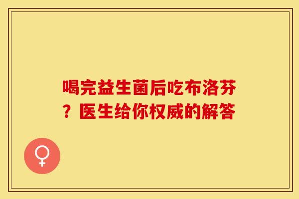 喝完益生菌后吃布洛芬？医生给你权威的解答