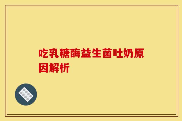 吃乳糖酶益生菌吐奶原因解析
