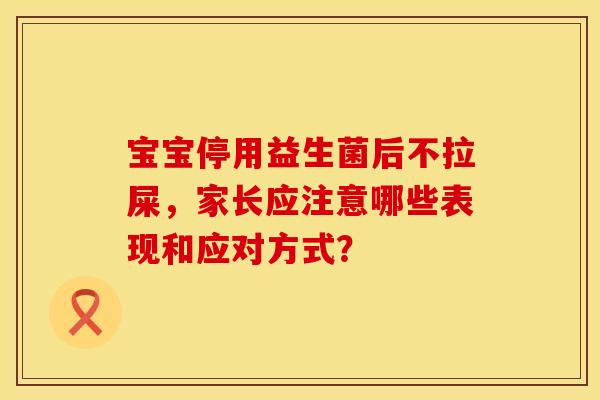 宝宝停用益生菌后不拉屎，家长应注意哪些表现和应对方式？