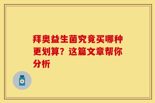 拜奥益生菌究竟买哪种更划算？这篇文章帮你分析