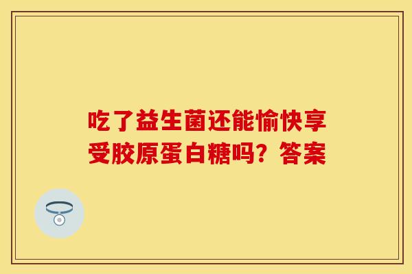 吃了益生菌还能愉快享受胶原蛋白糖吗？答案