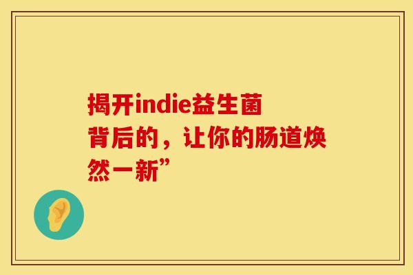 揭开indie益生菌背后的，让你的肠道焕然一新”