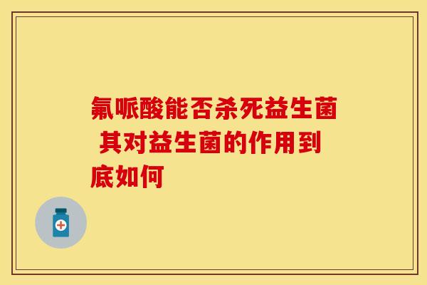 氟哌酸能否杀死益生菌 其对益生菌的作用到底如何