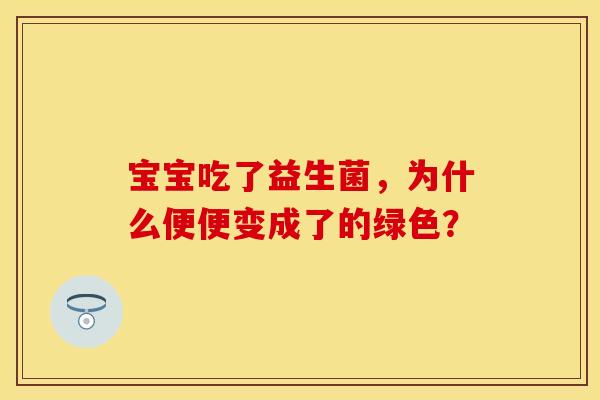 宝宝吃了益生菌，为什么便便变成了的绿色？