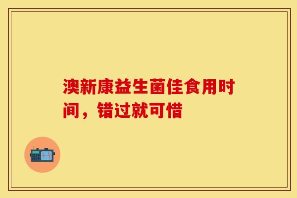 澳新康益生菌佳食用时间，错过就可惜