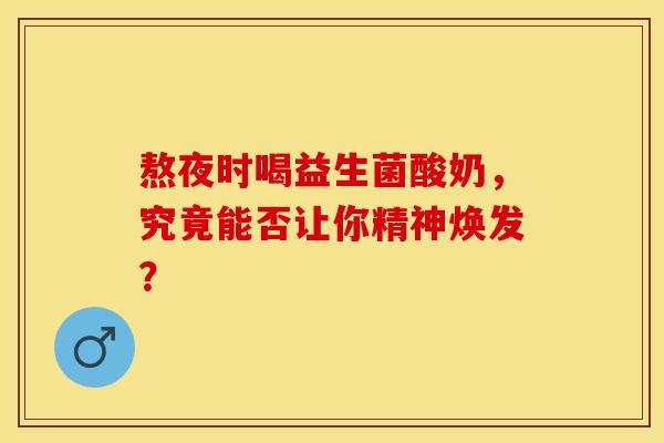 熬夜时喝益生菌酸奶，究竟能否让你精神焕发？