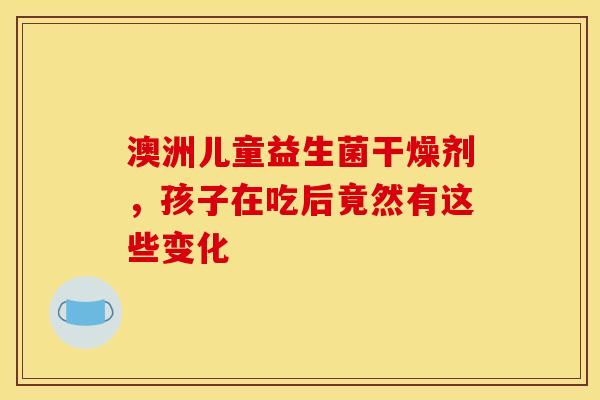 澳洲儿童益生菌干燥剂，孩子在吃后竟然有这些变化