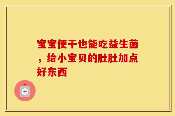 宝宝便干也能吃益生菌，给小宝贝的肚肚加点好东西