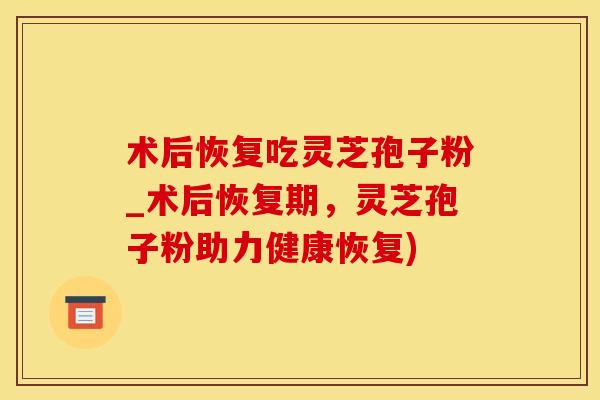 术后恢复吃灵芝孢子粉_术后恢复期，灵芝孢子粉助力健康恢复)