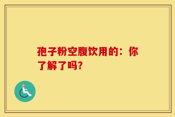 孢子粉空腹饮用的:你了解了吗? 孢子粉空腹饮用的:你了解了吗?