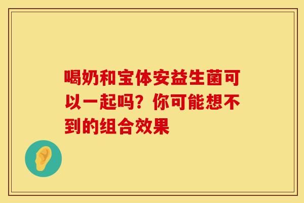 喝奶和宝体安益生菌可以一起吗？你可能想不到的组合效果