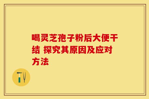 喝灵芝孢子粉后大便干结 探究其原因及应对方法
