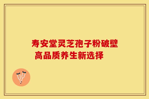 寿安堂灵芝孢子粉破壁 高品质养生新选择