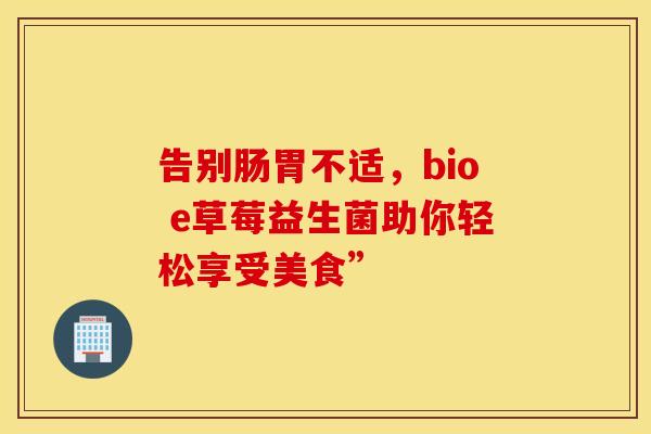 告别肠胃不适，bio e草莓益生菌助你轻松享受美食”